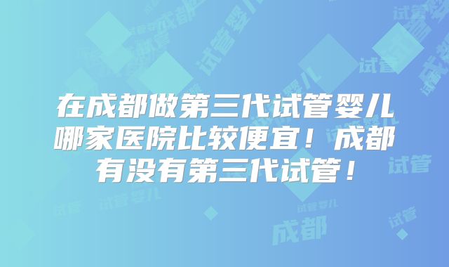在成都做第三代试管婴儿哪家医院比较便宜！成都有没有第三代试管！