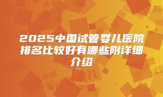 2025中国试管婴儿医院排名比较好有哪些附详细介绍