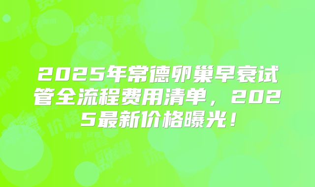 2025年常德卵巢早衰试管全流程费用清单,2025最新价格曝光!