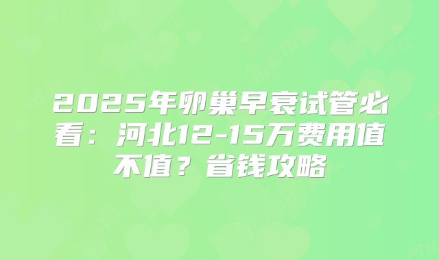 2025年卵巢早衰试管必看:河北12-15万费用值不值?省钱攻略