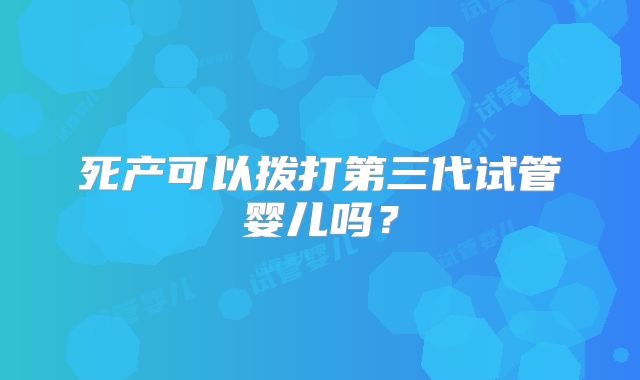 死产可以拨打第三代试管婴儿吗?