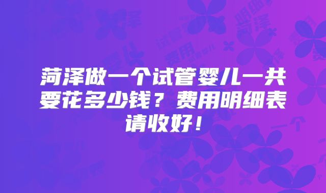 菏泽做一个试管婴儿一共要花多少钱?费用明细表请收好!
