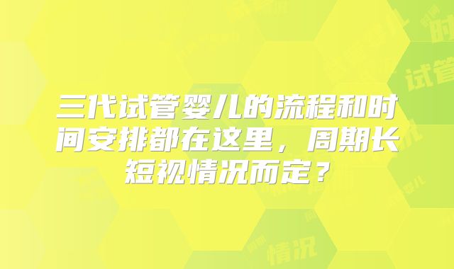 三代试管婴儿的流程和时间安排都在这里，周期长短视情况而定？