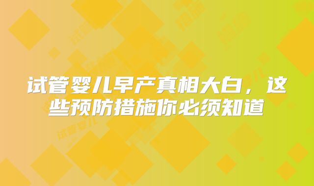 试管婴儿早产真相大白，这些预防措施你必须知道