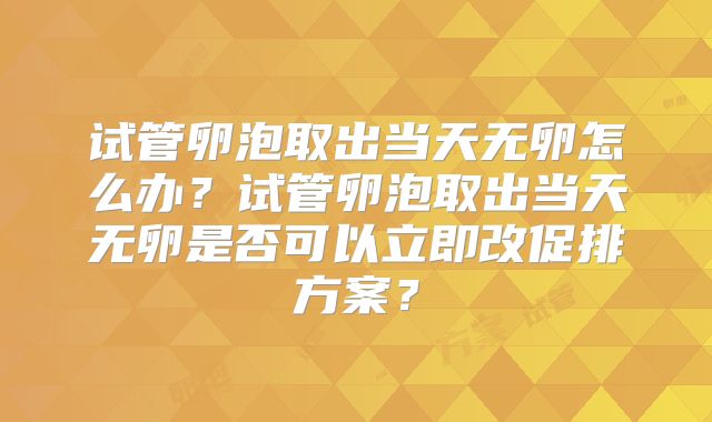 试管卵泡取出当天无卵怎么办?试管卵泡取出当天无卵是否可以立即改促排方案?