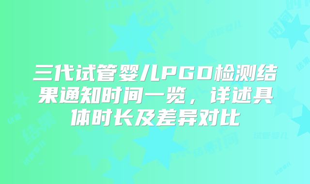 三代试管婴儿PGD检测结果通知时间一览,详述具体时长及差异对比