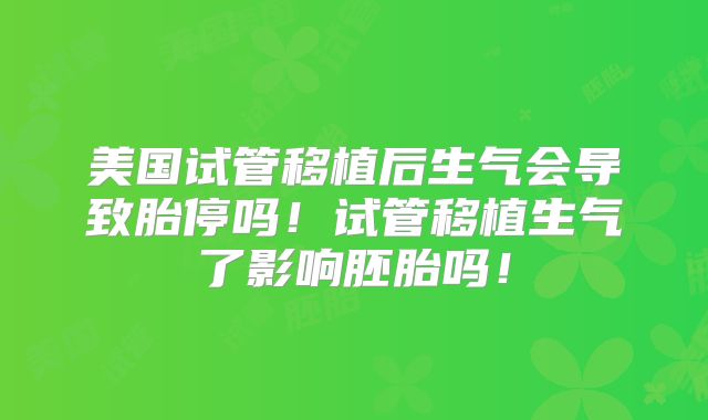 美国试管移植后生气会导致胎停吗！试管移植生气了影响胚胎吗！