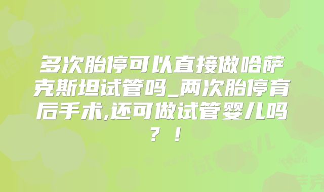 多次胎停可以直接做哈萨克斯坦试管吗_两次胎停育后手术,还可做试管婴儿吗?!