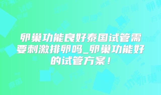 卵巢功能良好泰国试管需要刺激排卵吗_卵巢功能好的试管方案！