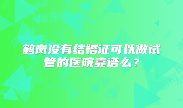 鹤岗没有结婚证可以做试管的医院靠谱么?