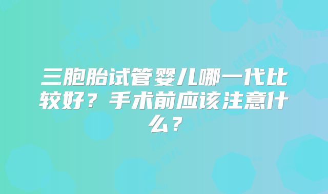 三胞胎试管婴儿哪一代比较好？手术前应该注意什么？
