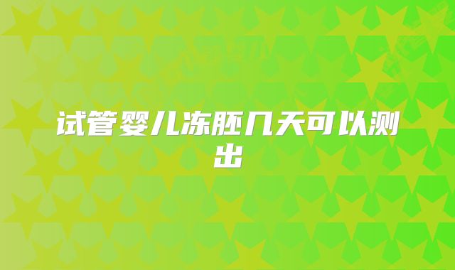 试管婴儿冻胚几天可以测出