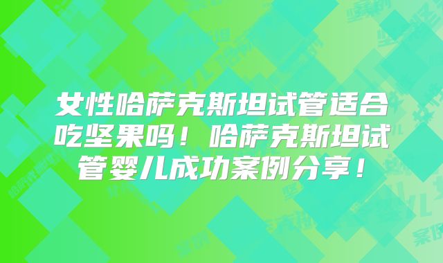 女性哈萨克斯坦试管适合吃坚果吗!哈萨克斯坦试管婴儿成功案例分享!