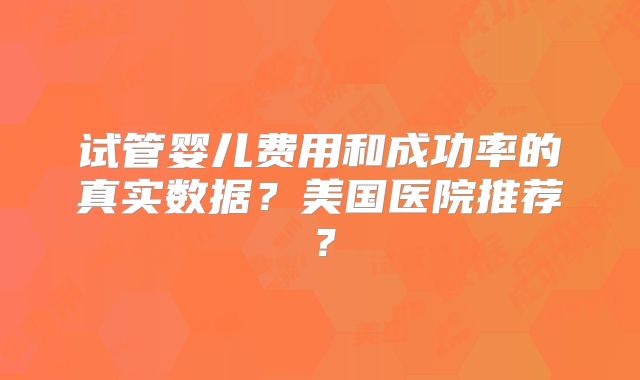 试管婴儿费用和成功率的真实数据?美国医院推荐?