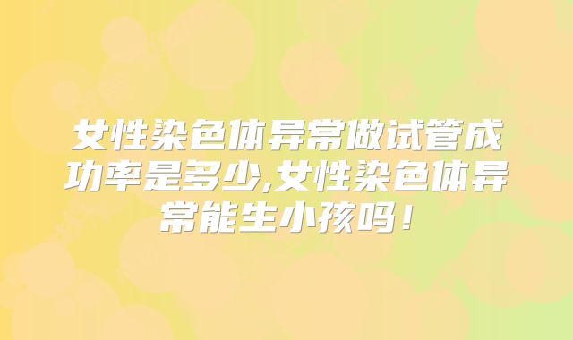女性染色体异常做试管成功率是多少,女性染色体异常能生小孩吗!
