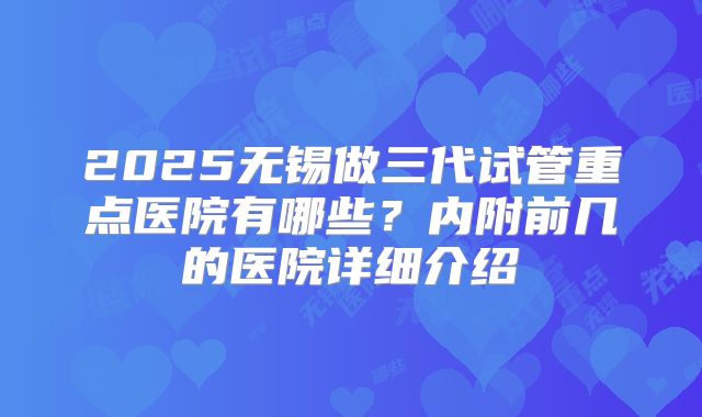 2025无锡做三代试管重点医院有哪些?内附前几的医院详细介绍