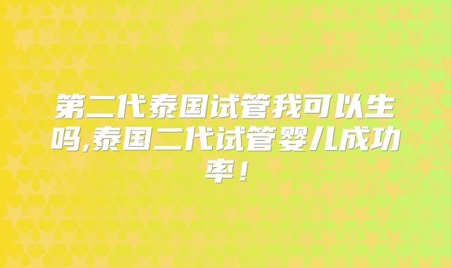 第二代泰国试管我可以生吗,泰国二代试管婴儿成功率!