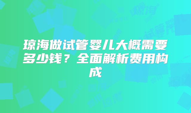 琼海做试管婴儿大概需要多少钱？全面解析费用构成