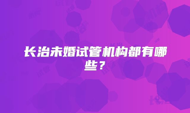 长治未婚试管机构都有哪些?