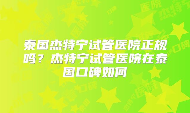 泰国杰特宁试管医院正规吗？杰特宁试管医院在泰国口碑如何
