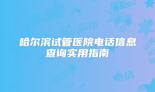 哈尔滨试管医院电话信息查询实用指南