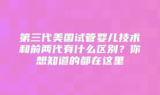 第三代美国试管婴儿技术和前两代有什么区别?你想知道的都在这里