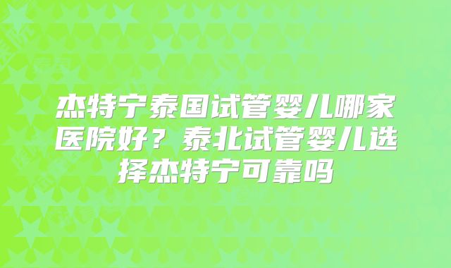 杰特宁泰国试管婴儿哪家医院好?泰北试管婴儿选择杰特宁可靠吗