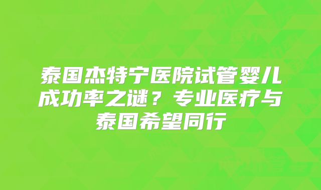 泰国杰特宁医院试管婴儿成功率之谜？专业医疗与泰国希望同行