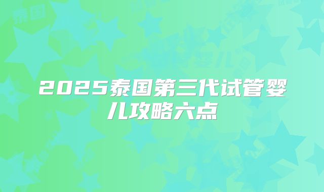 2025泰国第三代试管婴儿攻略六点