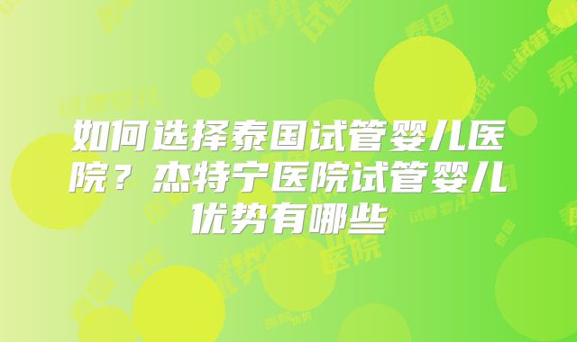 如何选择泰国试管婴儿医院?杰特宁医院试管婴儿优势有哪些