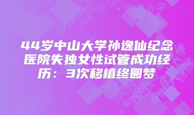 44岁中山大学孙逸仙纪念医院失独女性试管成功经历：3次移植终圆梦