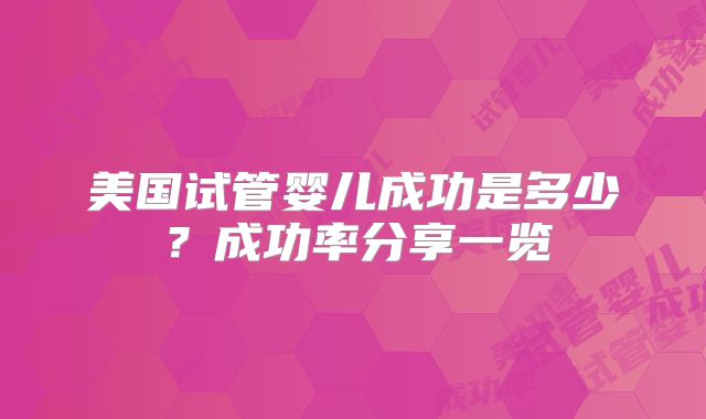 美国试管婴儿成功是多少?成功率分享一览