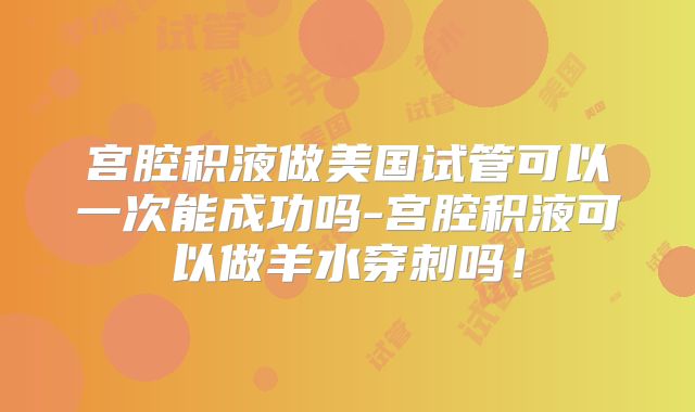 宫腔积液做美国试管可以一次能成功吗-宫腔积液可以做羊水穿刺吗!