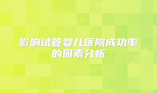 影响试管婴儿医院成功率的因素分析