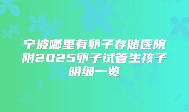 宁波哪里有卵子存储医院附2025卵子试管生孩子明细一览