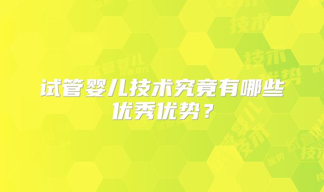 试管婴儿技术究竟有哪些优秀优势?