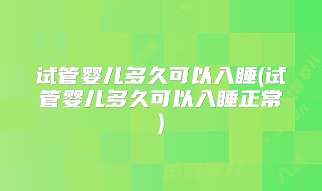 试管婴儿多久可以入睡(试管婴儿多久可以入睡正常)