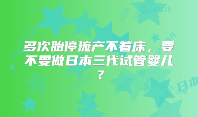 多次胎停流产不着床，要不要做日本三代试管婴儿？
