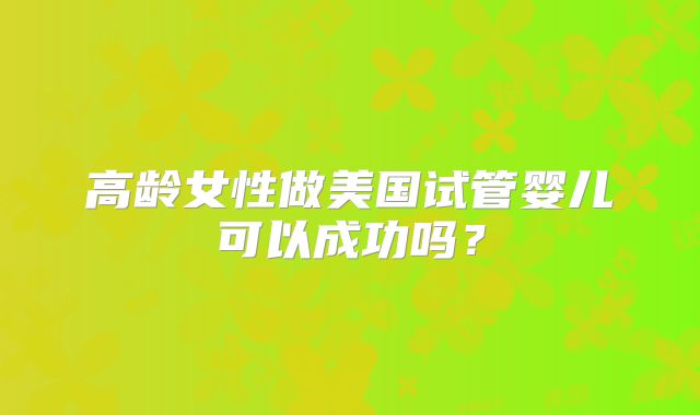 高龄女性做美国试管婴儿可以成功吗？
