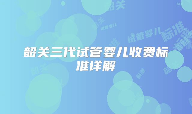 韶关三代试管婴儿收费标准详解