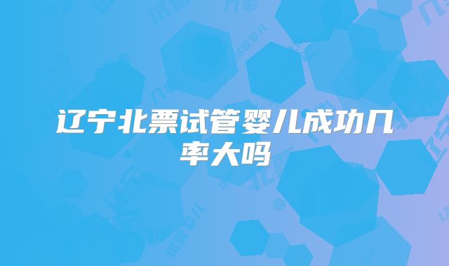 辽宁北票试管婴儿成功几率大吗