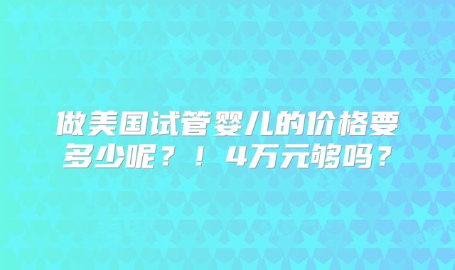 做美国试管婴儿的价格要多少呢？！4万元够吗？