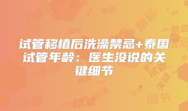 试管移植后洗澡禁忌+泰国试管年龄:医生没说的关键细节