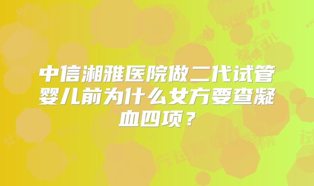 中信湘雅医院做二代试管婴儿前为什么女方要查凝血四项？