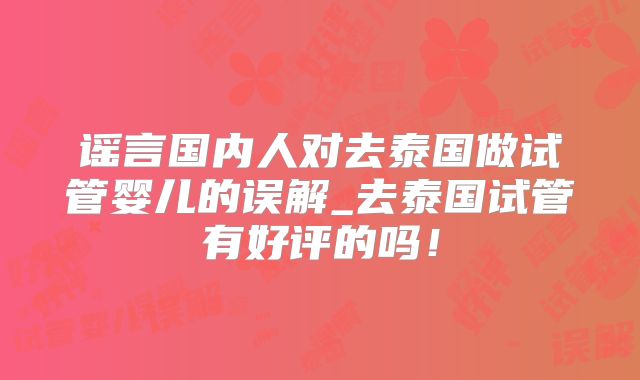 谣言国内人对去泰国做试管婴儿的误解_去泰国试管有好评的吗!