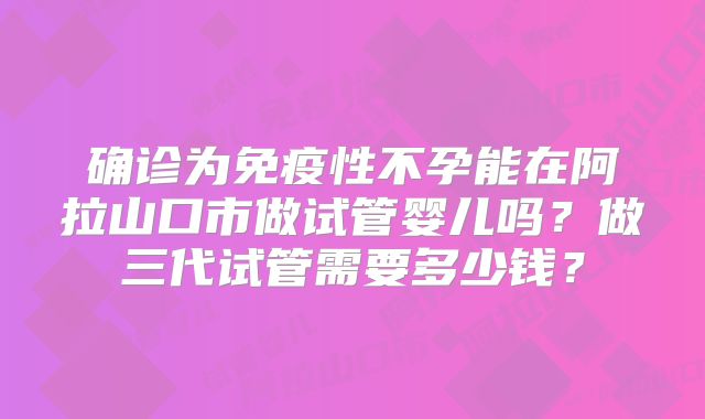 确诊为免疫性不孕能在阿拉山口市做试管婴儿吗?做三代试管需要多少钱?