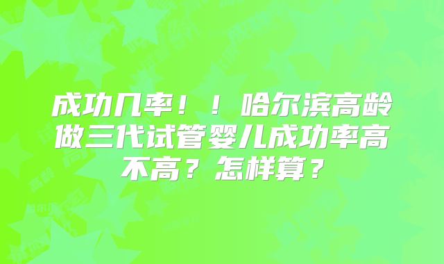 成功几率！！哈尔滨高龄做三代试管婴儿成功率高不高？怎样算？