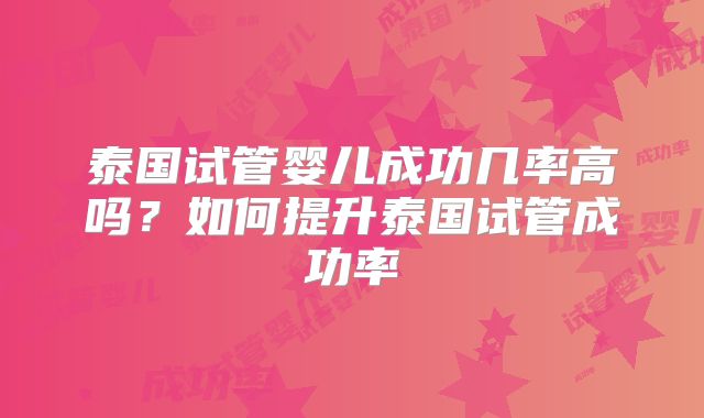 泰国试管婴儿成功几率高吗?如何提升泰国试管成功率