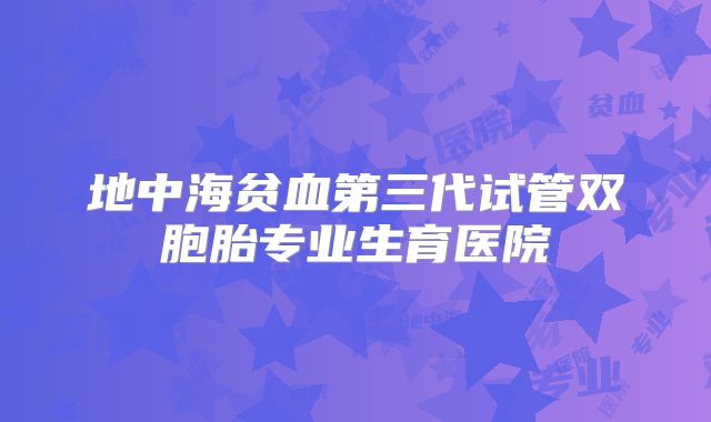 地中海贫血第三代试管双胞胎专业生育医院