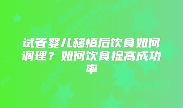 试管婴儿移植后饮食如何调理?如何饮食提高成功率